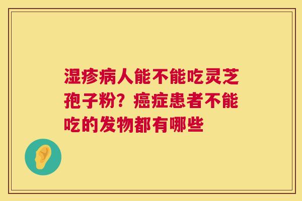 湿疹病人能不能吃灵芝孢子粉?癌症患者不能吃的发物都有哪些 第1张 湿疹病人能不能吃灵芝孢子粉?癌症患者不能吃的发物都有哪些 第1张