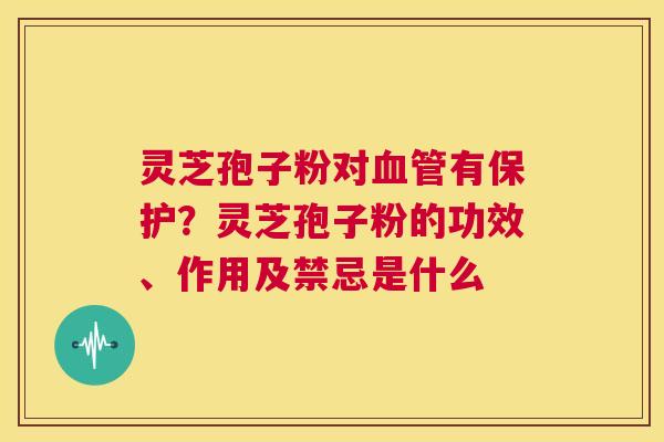 灵芝孢子粉对血管有保护?灵芝孢子粉的功效、作用及禁忌是什么 第1张 灵芝孢子粉对血管有保护?灵芝孢子粉的功效、作用及禁忌是什么 第1张