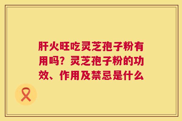 肝火旺吃灵芝孢子粉有用吗？灵芝孢子粉的功效、作用及禁忌是什么  第1张