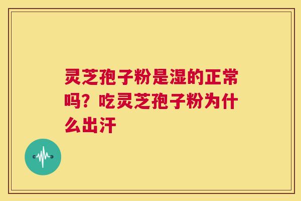 灵芝孢子粉是湿的正常吗?吃灵芝孢子粉为什么出汗 第1张 灵芝孢子粉是湿的正常吗?吃灵芝孢子粉为什么出汗 第1张