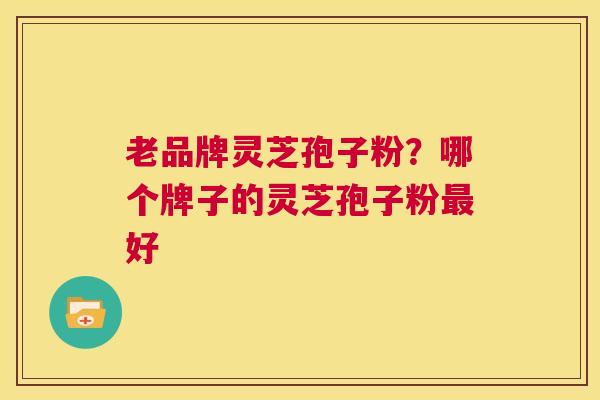 老品牌灵芝孢子粉?哪个牌子的灵芝孢子粉最好 第1张 老品牌灵芝孢子粉?哪个牌子的灵芝孢子粉最好 第1张