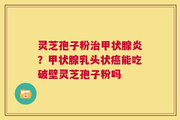 灵芝孢子粉治甲状腺炎?甲状腺乳头状癌能吃破壁灵芝孢子粉吗 第1张 灵芝孢子粉治甲状腺炎?甲状腺乳头状癌能吃破壁灵芝孢子粉吗 第1张