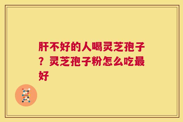 肝不好的人喝灵芝孢子?灵芝孢子粉怎么吃最好 第1张 肝不好的人喝灵芝孢子?灵芝孢子粉怎么吃最好 第1张