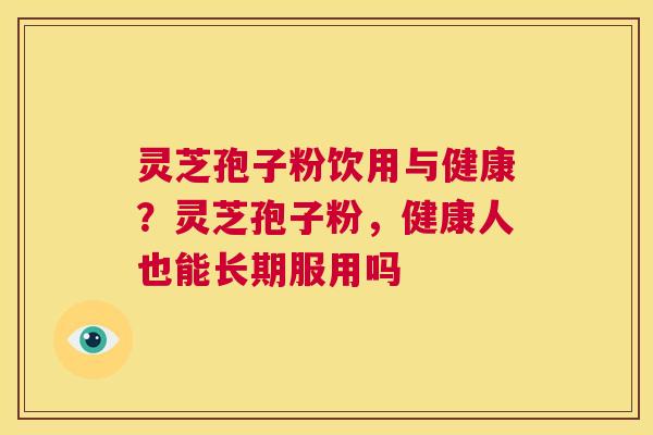 灵芝孢子粉饮用与健康?灵芝孢子粉,健康人也能长期服用吗 第1张 灵芝孢子粉饮用与健康?灵芝孢子粉,健康人也能长期服用吗 第1张