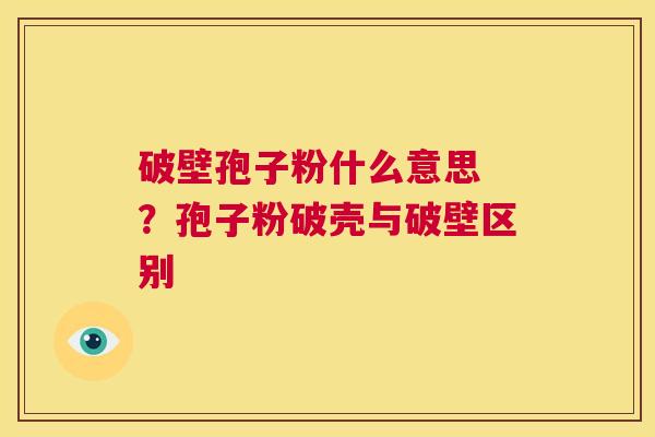 破壁孢子粉什么意思 ？孢子粉破壳与破壁区别  第1张