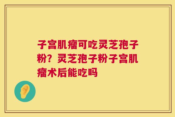子宫肌瘤可吃灵芝孢子粉?灵芝孢子粉子宫肌瘤术后能吃吗 第1张 子宫肌瘤可吃灵芝孢子粉?灵芝孢子粉子宫肌瘤术后能吃吗 第1张