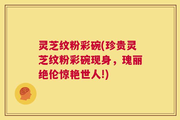 灵芝纹粉彩碗(珍贵灵芝纹粉彩碗现身,瑰丽绝伦惊艳世人!) 第1张 灵芝纹粉彩碗(珍贵灵芝纹粉彩碗现身,瑰丽绝伦惊艳世人!) 第1张
