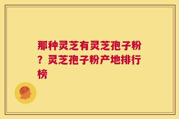 那种灵芝有灵芝孢子粉？灵芝孢子粉产地排行榜  第1张