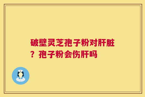 破壁灵芝孢子粉对肝脏?孢子粉会伤肝吗 第1张 破壁灵芝孢子粉对肝脏?孢子粉会伤肝吗 第1张