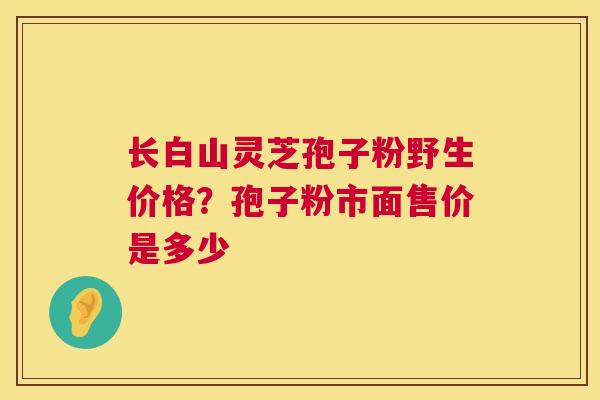 长白山灵芝孢子粉野生价格?孢子粉市面售价是多少 第1张 长白山灵芝孢子粉野生价格?孢子粉市面售价是多少 第1张