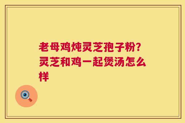 老母鸡炖灵芝孢子粉?灵芝和鸡一起煲汤怎么样 第1张 老母鸡炖灵芝孢子粉?灵芝和鸡一起煲汤怎么样 第1张