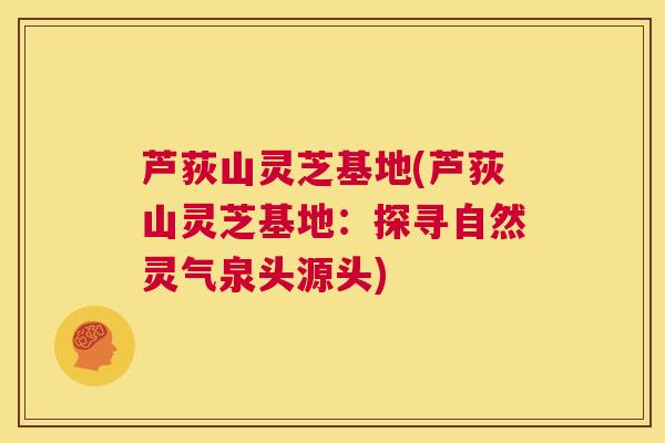 芦荻山灵芝基地(芦荻山灵芝基地:探寻自然灵气泉头源头) 第1张 芦荻山灵芝基地(芦荻山灵芝基地:探寻自然灵气泉头源头) 第1张