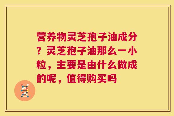 营养物灵芝孢子油成分?灵芝孢子油那么一小粒,主要是由什么做成的呢,值得购买吗 第1张 营养物灵芝孢子油成分?灵芝孢子油那么一小粒,主要是由什么做成的呢,值得购买吗 第1张
