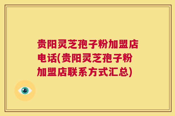 贵阳灵芝孢子粉加盟店电话(贵阳灵芝孢子粉加盟店联系方式汇总) 第1张 贵阳灵芝孢子粉加盟店电话(贵阳灵芝孢子粉加盟店联系方式汇总) 第1张