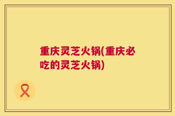 重庆灵芝火锅(重庆必吃的灵芝火锅)  第1张