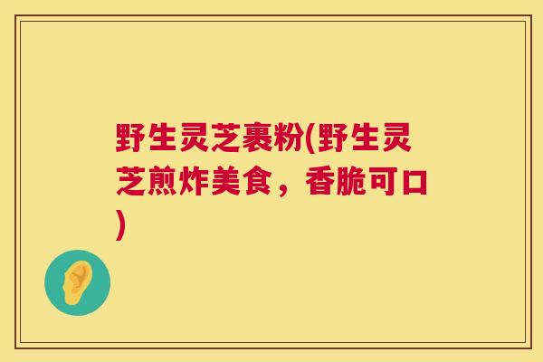 野生灵芝裹粉(野生灵芝煎炸美食,香脆可口) 第1张 野生灵芝裹粉(野生灵芝煎炸美食,香脆可口) 第1张