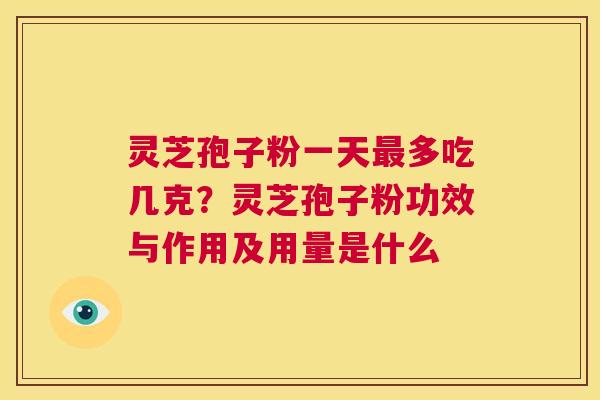 灵芝孢子粉一天最多吃几克?灵芝孢子粉功效与作用及用量是什么 第1张 灵芝孢子粉一天最多吃几克?灵芝孢子粉功效与作用及用量是什么 第1张