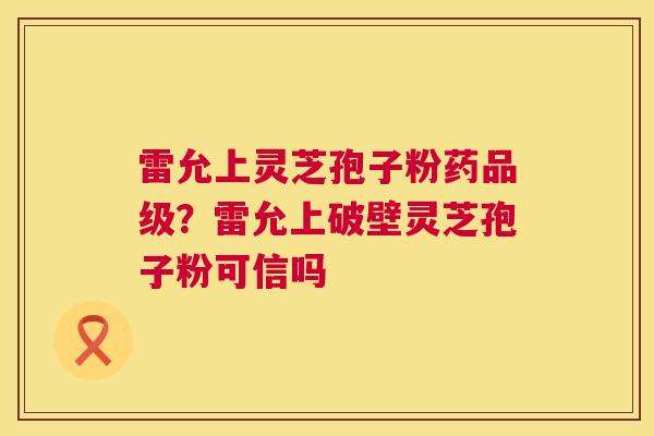 雷允上灵芝孢子粉药品级?雷允上破壁灵芝孢子粉可信吗 第1张 雷允上灵芝孢子粉药品级?雷允上破壁灵芝孢子粉可信吗 第1张