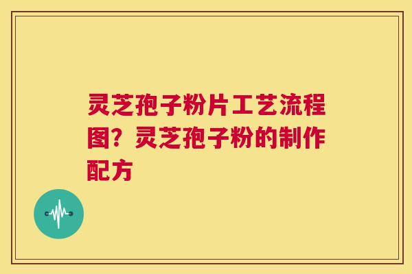 灵芝孢子粉片工艺流程图?灵芝孢子粉的制作配方 第1张 灵芝孢子粉片工艺流程图?灵芝孢子粉的制作配方 第1张