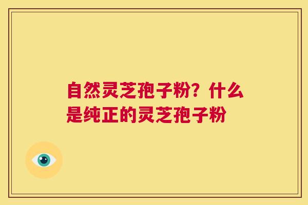 自然灵芝孢子粉?什么是纯正的灵芝孢子粉 第1张 自然灵芝孢子粉?什么是纯正的灵芝孢子粉 第1张