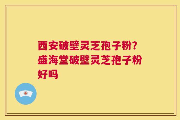 西安破壁灵芝孢子粉？盛海堂破壁灵芝孢子粉好吗  第1张