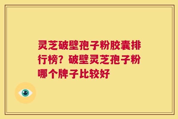 灵芝破壁孢子粉胶囊排行榜?破壁灵芝孢子粉哪个牌子比较好 第1张 灵芝破壁孢子粉胶囊排行榜?破壁灵芝孢子粉哪个牌子比较好 第1张