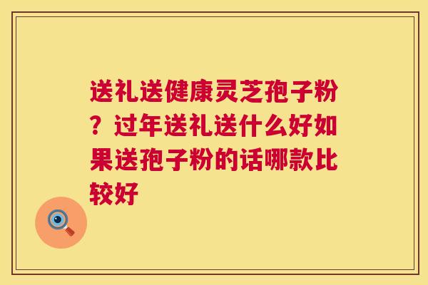 送礼送健康灵芝孢子粉?过年送礼送什么好如果送孢子粉的话哪款比较好 第1张 送礼送健康灵芝孢子粉?过年送礼送什么好如果送孢子粉的话哪款比较好 第1张