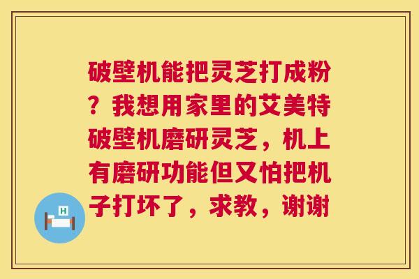 破壁机能把灵芝打成粉?我想用家里的艾美特破壁机磨研灵芝,机上有磨研功能但又怕把机子打坏了,求教,谢谢 第1张 破壁机能把灵芝打成粉?我想用家里的艾美特破壁机磨研灵芝,机上有磨研功能但又怕把机子打坏了,求教,谢谢 第1张