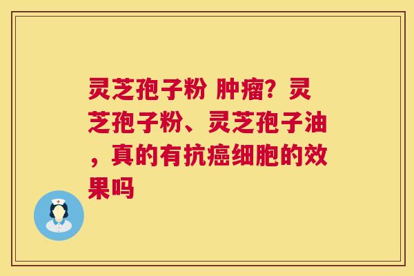 灵芝孢子粉 肿瘤?灵芝孢子粉、灵芝孢子油,真的有抗癌细胞的效果吗 第1张 灵芝孢子粉 肿瘤?灵芝孢子粉、灵芝孢子油,真的有抗癌细胞的效果吗 第1张