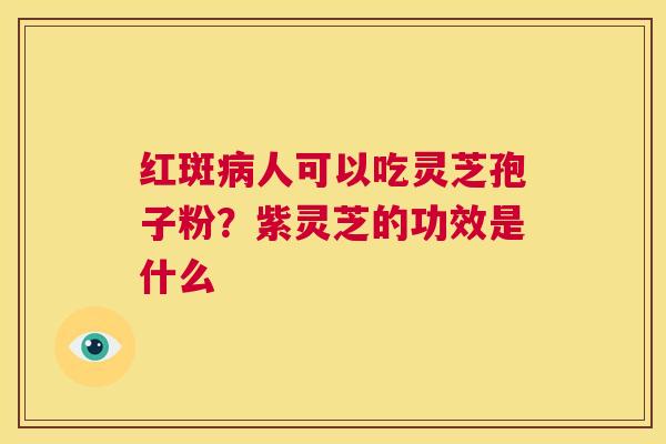 红斑病人可以吃灵芝孢子粉?紫灵芝的功效是什么 第1张 红斑病人可以吃灵芝孢子粉?紫灵芝的功效是什么 第1张