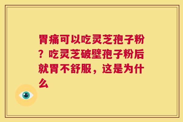 胃痛可以吃灵芝孢子粉？吃灵芝破壁孢子粉后就胃不舒服，这是为什么  第1张