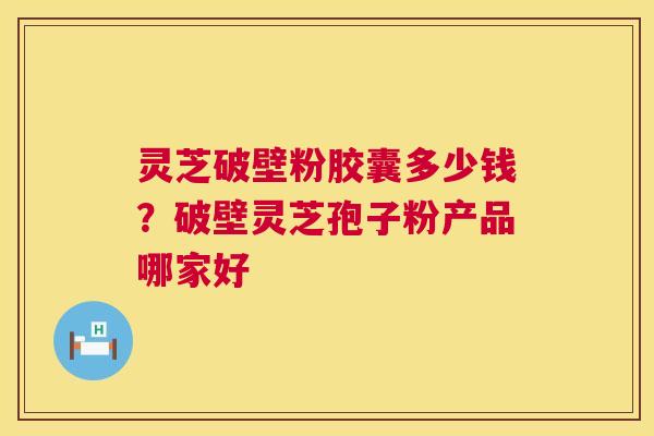 灵芝破壁粉胶囊多少钱?破壁灵芝孢子粉产品哪家好 第1张 灵芝破壁粉胶囊多少钱?破壁灵芝孢子粉产品哪家好 第1张