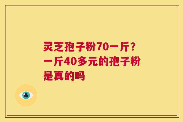 灵芝孢子粉70一斤?一斤40多元的孢子粉是真的吗 第1张 灵芝孢子粉70一斤?一斤40多元的孢子粉是真的吗 第1张