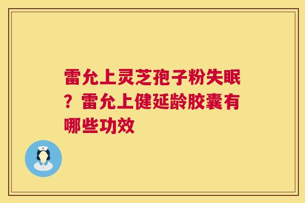 雷允上灵芝孢子粉失眠?雷允上健延龄胶囊有哪些功效 第1张 雷允上灵芝孢子粉失眠?雷允上健延龄胶囊有哪些功效 第1张