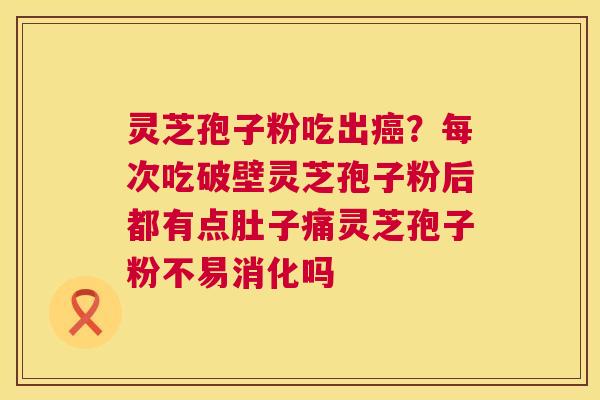 灵芝孢子粉吃出癌？每次吃破壁灵芝孢子粉后都有点肚子痛灵芝孢子粉不易消化吗  第1张