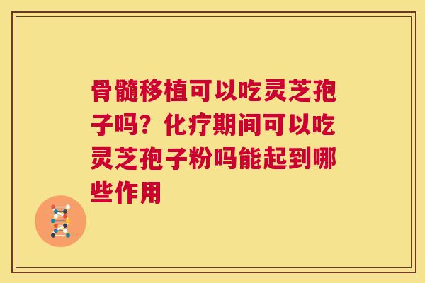 骨髓移植可以吃灵芝孢子吗？化疗期间可以吃灵芝孢子粉吗能起到哪些作用  第1张