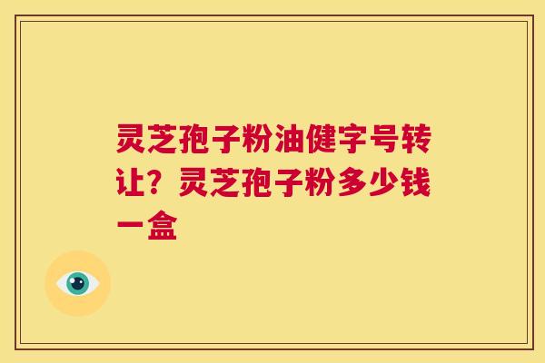 灵芝孢子粉油健字号转让?灵芝孢子粉多少钱一盒 第1张 灵芝孢子粉油健字号转让?灵芝孢子粉多少钱一盒 第1张
