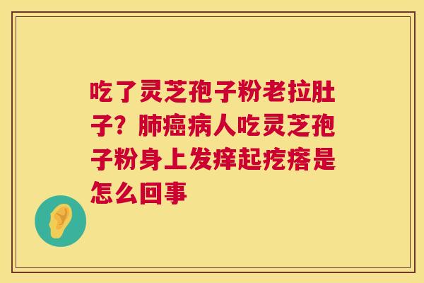吃了灵芝孢子粉老拉肚子?肺癌病人吃灵芝孢子粉身上发痒起疙瘩是怎么回事 第1张 吃了灵芝孢子粉老拉肚子?肺癌病人吃灵芝孢子粉身上发痒起疙瘩是怎么回事 第1张