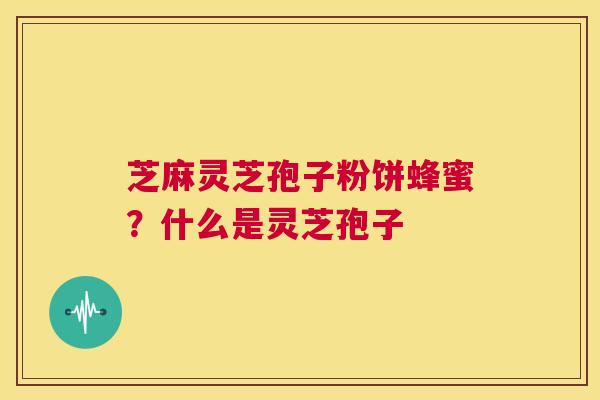 芝麻灵芝孢子粉饼蜂蜜?什么是灵芝孢子 第1张 芝麻灵芝孢子粉饼蜂蜜?什么是灵芝孢子 第1张