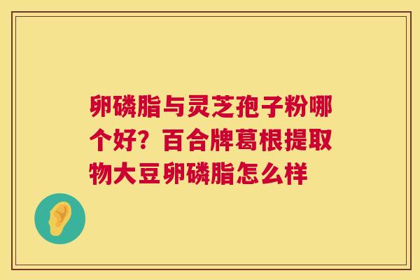 卵磷脂与灵芝孢子粉哪个好?百合牌葛根提取物大豆卵磷脂怎么样 第1张 卵磷脂与灵芝孢子粉哪个好?百合牌葛根提取物大豆卵磷脂怎么样 第1张