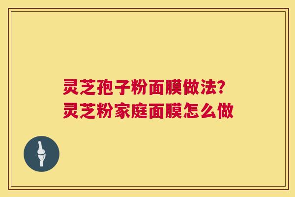 灵芝孢子粉面膜做法?灵芝粉家庭面膜怎么做 第1张 灵芝孢子粉面膜做法?灵芝粉家庭面膜怎么做 第1张