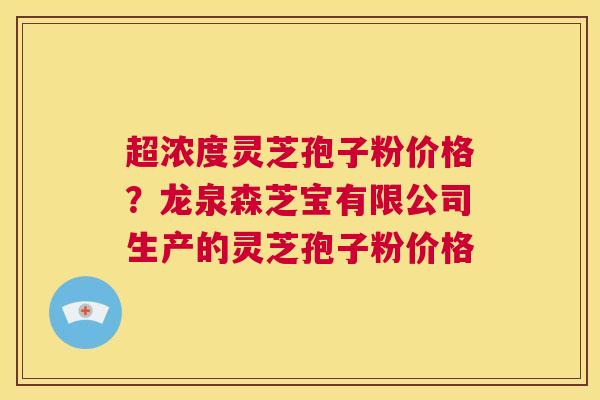 超浓度灵芝孢子粉价格?龙泉森芝宝有限公司生产的灵芝孢子粉价格 第1张 超浓度灵芝孢子粉价格?龙泉森芝宝有限公司生产的灵芝孢子粉价格 第1张