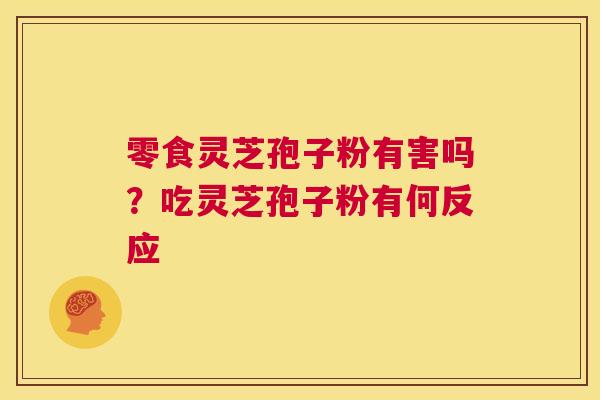 零食灵芝孢子粉有害吗？吃灵芝孢子粉有何反应  第1张