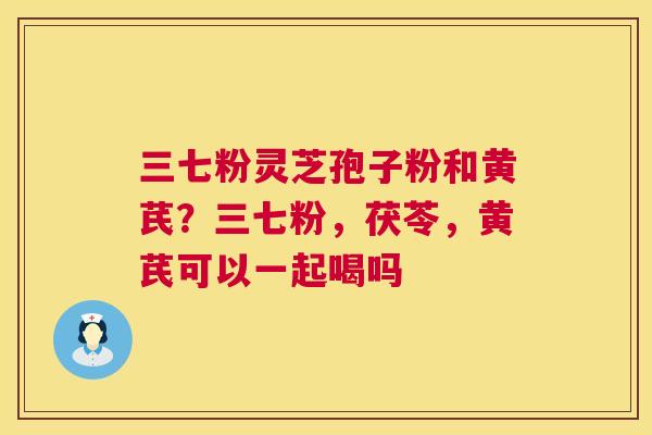 三七粉灵芝孢子粉和黄芪？三七粉，茯苓，黄芪可以一起喝吗  第1张