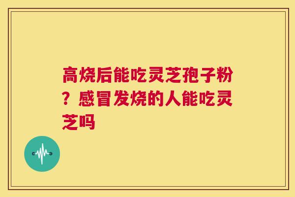 高烧后能吃灵芝孢子粉?感冒发烧的人能吃灵芝吗 第1张 高烧后能吃灵芝孢子粉?感冒发烧的人能吃灵芝吗 第1张
