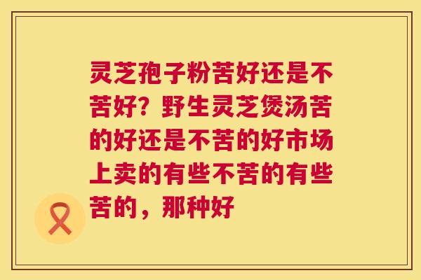 灵芝孢子粉苦好还是不苦好？野生灵芝煲汤苦的好还是不苦的好市场上卖的有些不苦的有些苦的，那种好  第1张
