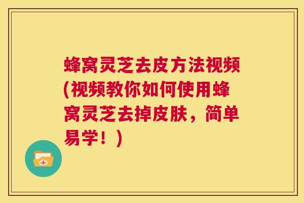 蜂窝灵芝去皮方法视频(视频教你如何使用蜂窝灵芝去掉皮肤，简单易学！)  第1张