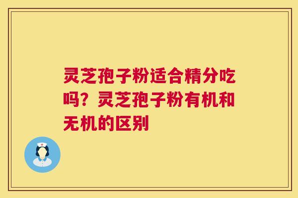 灵芝孢子粉适合精分吃吗?灵芝孢子粉有机和无机的区别 第1张 灵芝孢子粉适合精分吃吗?灵芝孢子粉有机和无机的区别 第1张
