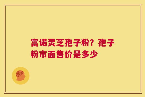 富诺灵芝孢子粉？孢子粉市面售价是多少  第1张