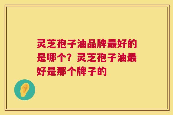 灵芝孢子油品牌最好的是哪个？灵芝孢子油最好是那个牌子的  第1张